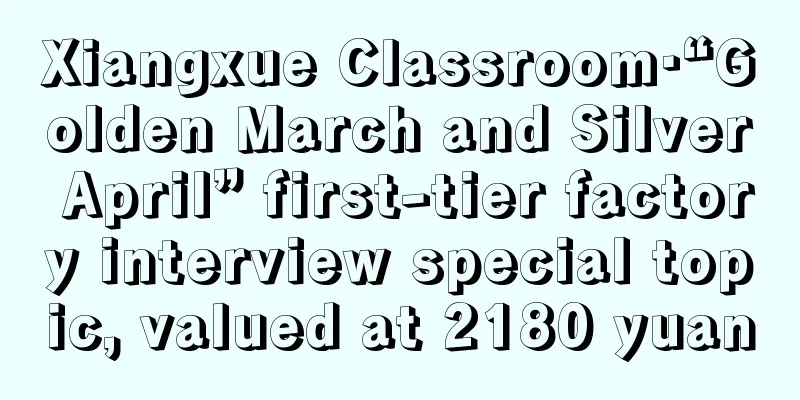 Xiangxue Classroom·“Golden March and Silver April” first-tier factory interview special topic, valued at 2180 yuan