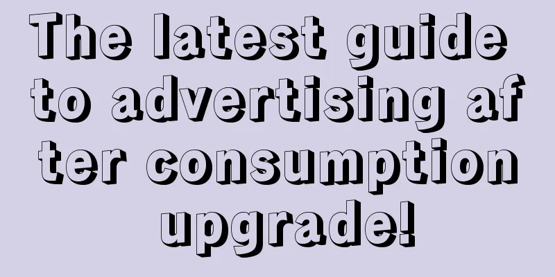 The latest guide to advertising after consumption upgrade!