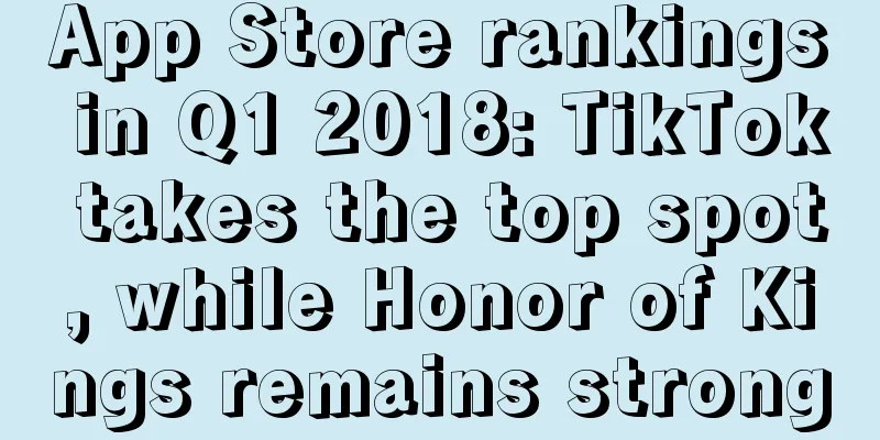 App Store rankings in Q1 2018: TikTok takes the top spot, while Honor of Kings remains strong