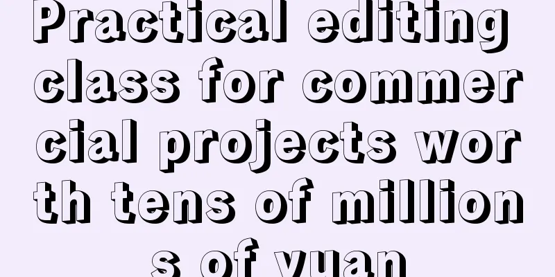 Practical editing class for commercial projects worth tens of millions of yuan