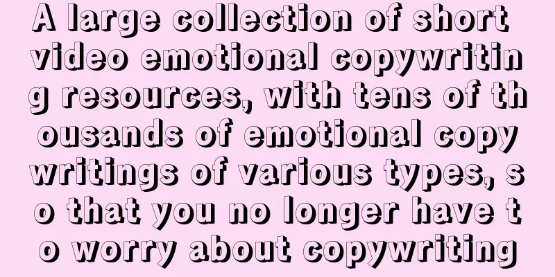 A large collection of short video emotional copywriting resources, with tens of thousands of emotional copywritings of various types, so that you no longer have to worry about copywriting