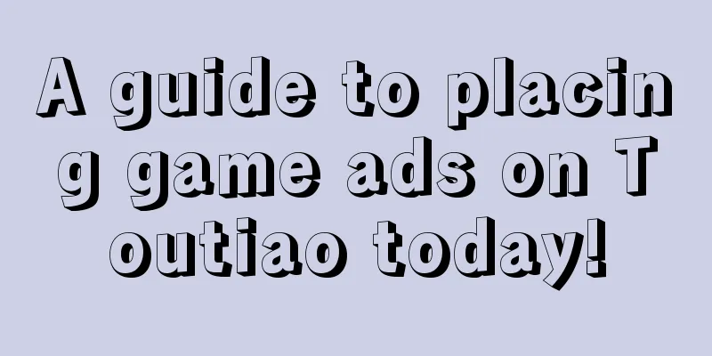 A guide to placing game ads on Toutiao today!