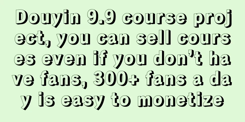 Douyin 9.9 course project, you can sell courses even if you don’t have fans, 300+ fans a day is easy to monetize