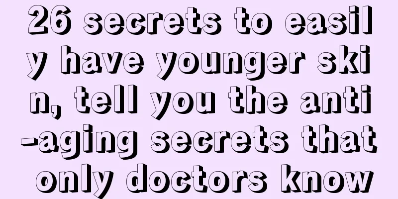 26 secrets to easily have younger skin, tell you the anti-aging secrets that only doctors know