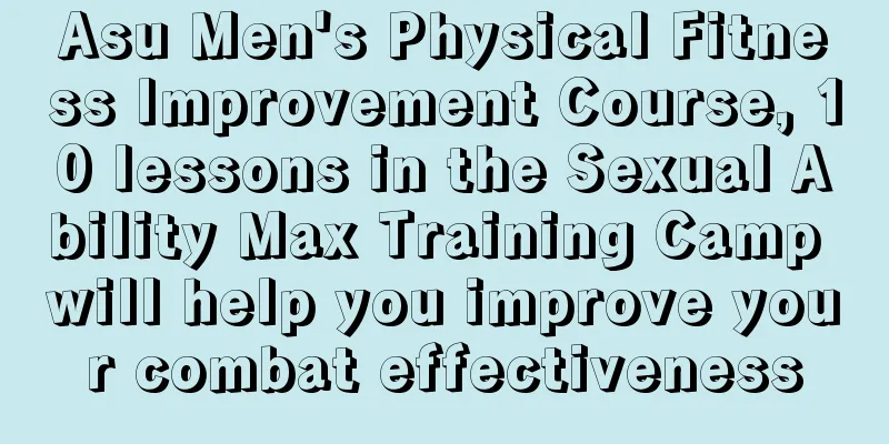 Asu Men's Physical Fitness Improvement Course, 10 lessons in the Sexual Ability Max Training Camp will help you improve your combat effectiveness