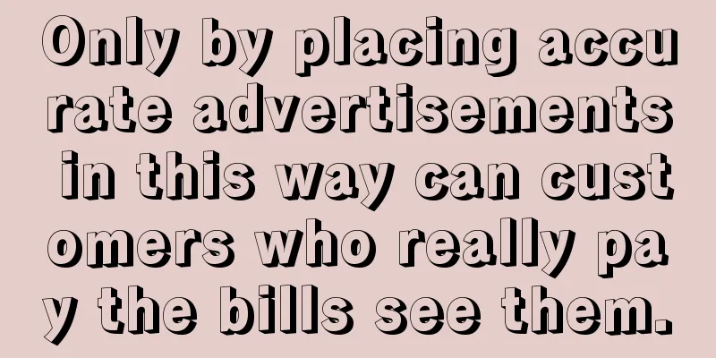 Only by placing accurate advertisements in this way can customers who really pay the bills see them.