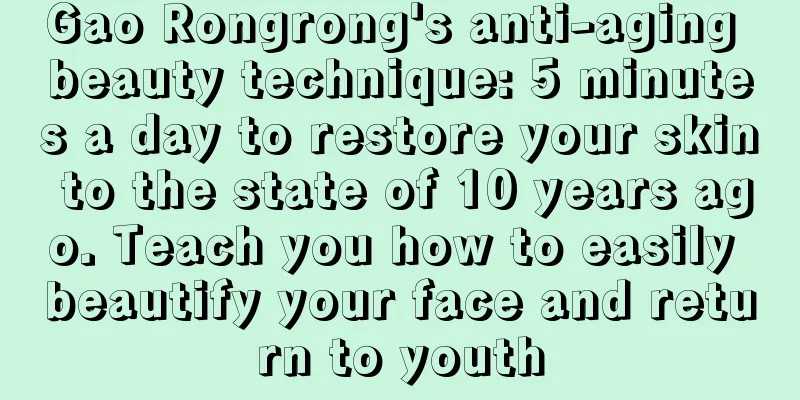 Gao Rongrong's anti-aging beauty technique: 5 minutes a day to restore your skin to the state of 10 years ago. Teach you how to easily beautify your face and return to youth