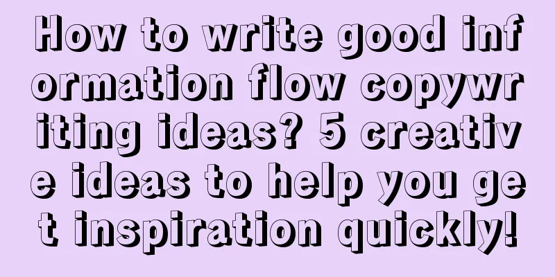 How to write good information flow copywriting ideas? 5 creative ideas to help you get inspiration quickly!