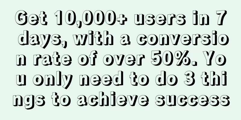 Get 10,000+ users in 7 days, with a conversion rate of over 50%. You only need to do 3 things to achieve success