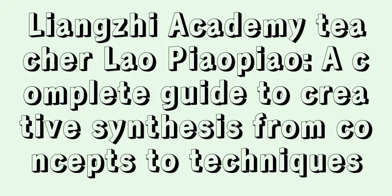 Liangzhi Academy teacher Lao Piaopiao: A complete guide to creative synthesis from concepts to techniques