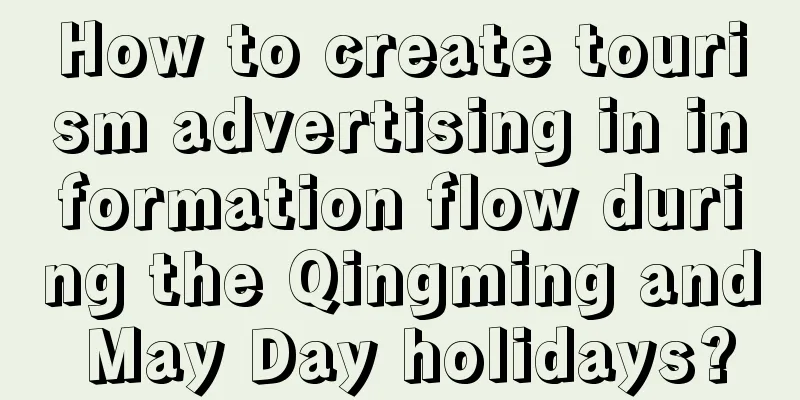 How to create tourism advertising in information flow during the Qingming and May Day holidays?