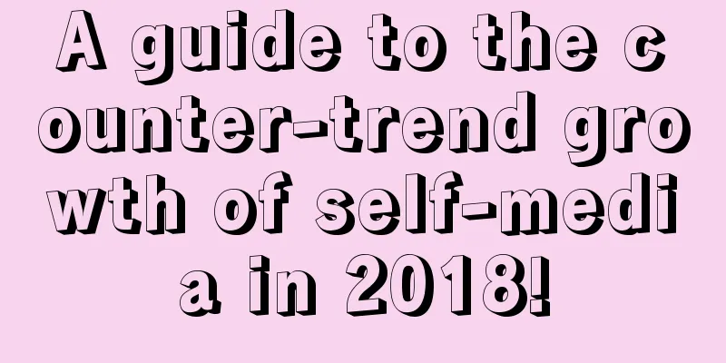 A guide to the counter-trend growth of self-media in 2018!