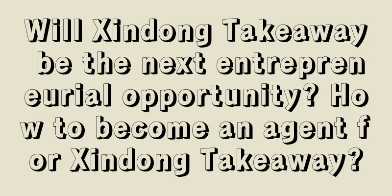 Will Xindong Takeaway be the next entrepreneurial opportunity? How to become an agent for Xindong Takeaway?