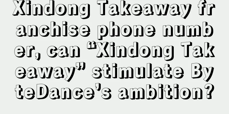 Xindong Takeaway franchise phone number, can “Xindong Takeaway” stimulate ByteDance’s ambition?