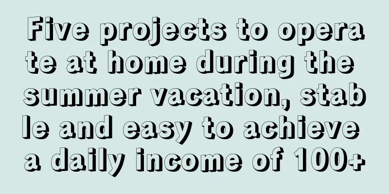 Five projects to operate at home during the summer vacation, stable and easy to achieve a daily income of 100+