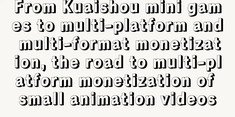 From Kuaishou mini games to multi-platform and multi-format monetization, the road to multi-platform monetization of small animation videos