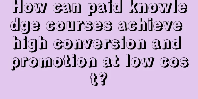 How can paid knowledge courses achieve high conversion and promotion at low cost?