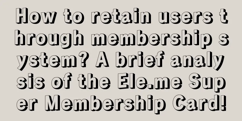 How to retain users through membership system? A brief analysis of the Ele.me Super Membership Card!