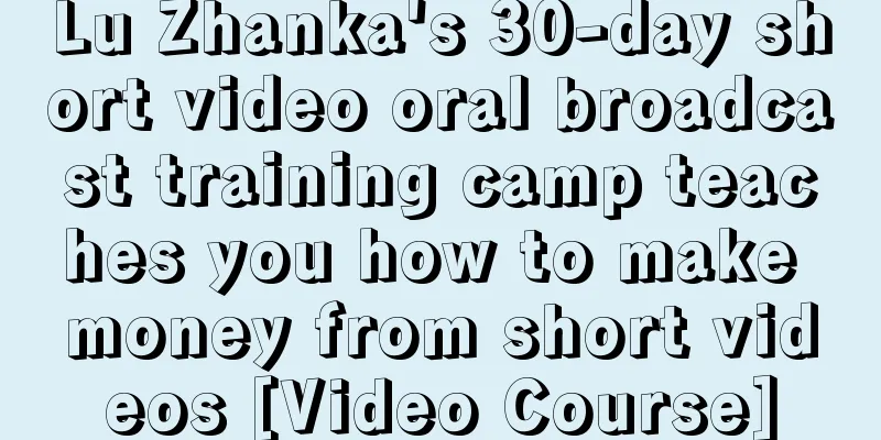 Lu Zhanka's 30-day short video oral broadcast training camp teaches you how to make money from short videos [Video Course]