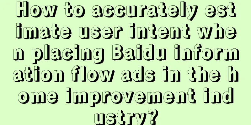 How to accurately estimate user intent when placing Baidu information flow ads in the home improvement industry?