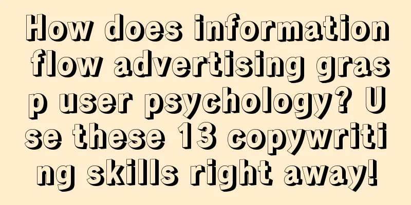 How does information flow advertising grasp user psychology? Use these 13 copywriting skills right away!