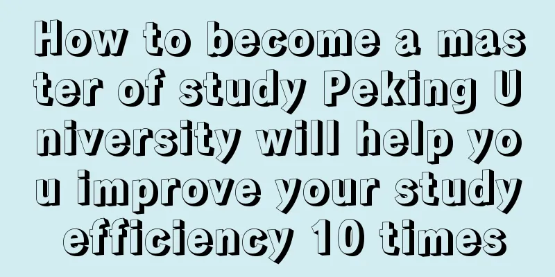 How to become a master of study Peking University will help you improve your study efficiency 10 times