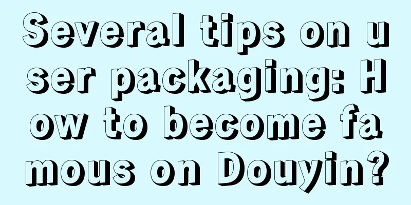 Several tips on user packaging: How to become famous on Douyin?