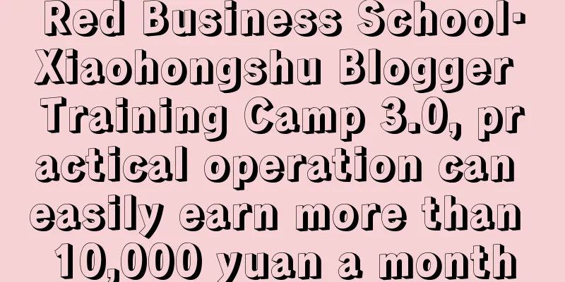 Red Business School·Xiaohongshu Blogger Training Camp 3.0, practical operation can easily earn more than 10,000 yuan a month