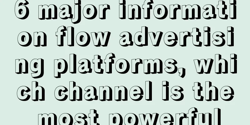 6 major information flow advertising platforms, which channel is the most powerful