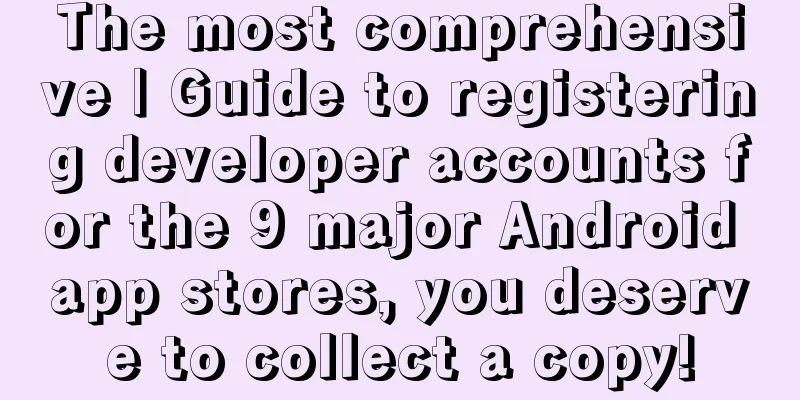 The most comprehensive | Guide to registering developer accounts for the 9 major Android app stores, you deserve to collect a copy!