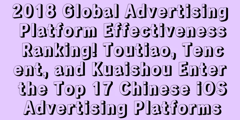 2018 Global Advertising Platform Effectiveness Ranking! Toutiao, Tencent, and Kuaishou Enter the Top 17 Chinese iOS Advertising Platforms