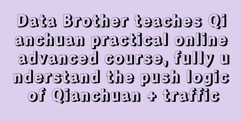 Data Brother teaches Qianchuan practical online advanced course, fully understand the push logic of Qianchuan + traffic