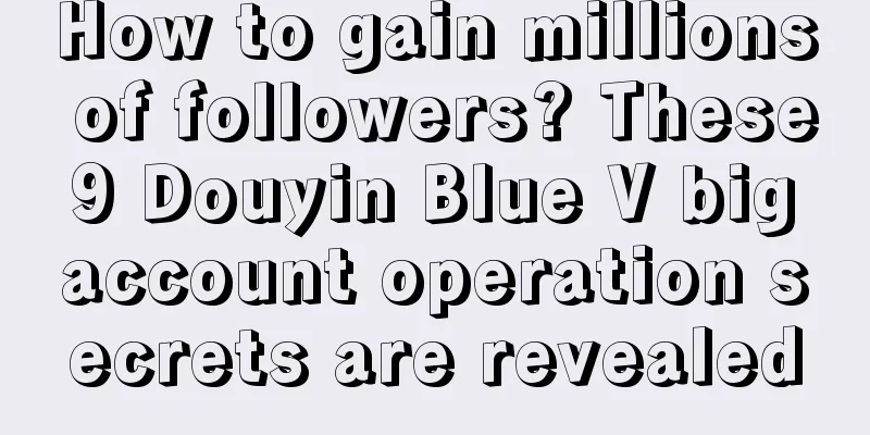 How to gain millions of followers? These 9 Douyin Blue V big account operation secrets are revealed