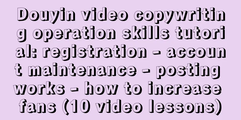 Douyin video copywriting operation skills tutorial: registration - account maintenance - posting works - how to increase fans (10 video lessons)