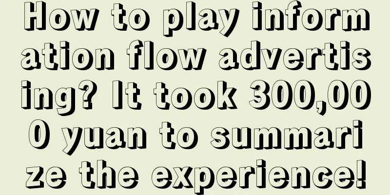 How to play information flow advertising? It took 300,000 yuan to summarize the experience!