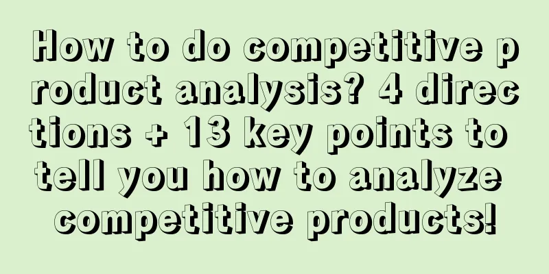 How to do competitive product analysis? 4 directions + 13 key points to tell you how to analyze competitive products!