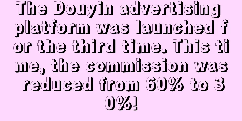 The Douyin advertising platform was launched for the third time. This time, the commission was reduced from 60% to 30%!