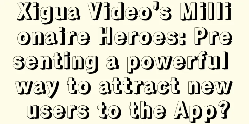 Xigua Video’s Millionaire Heroes: Presenting a powerful way to attract new users to the App?