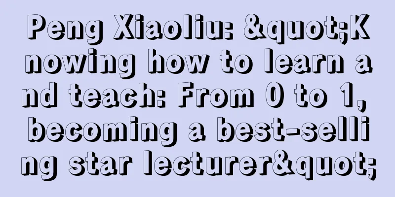 Peng Xiaoliu: "Knowing how to learn and teach: From 0 to 1, becoming a best-selling star lecturer"