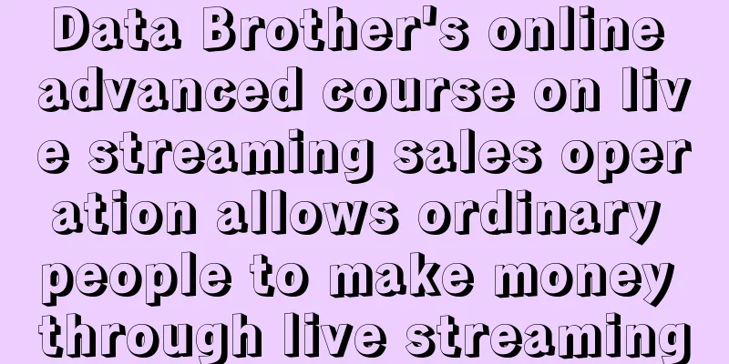 Data Brother's online advanced course on live streaming sales operation allows ordinary people to make money through live streaming