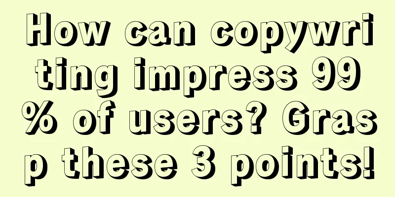 How can copywriting impress 99% of users? Grasp these 3 points!