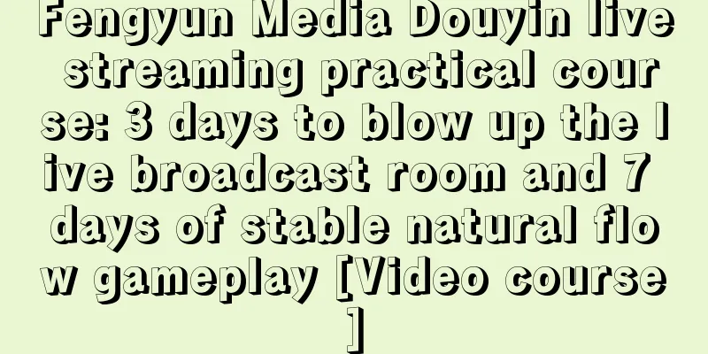 Fengyun Media Douyin live streaming practical course: 3 days to blow up the live broadcast room and 7 days of stable natural flow gameplay [Video course]