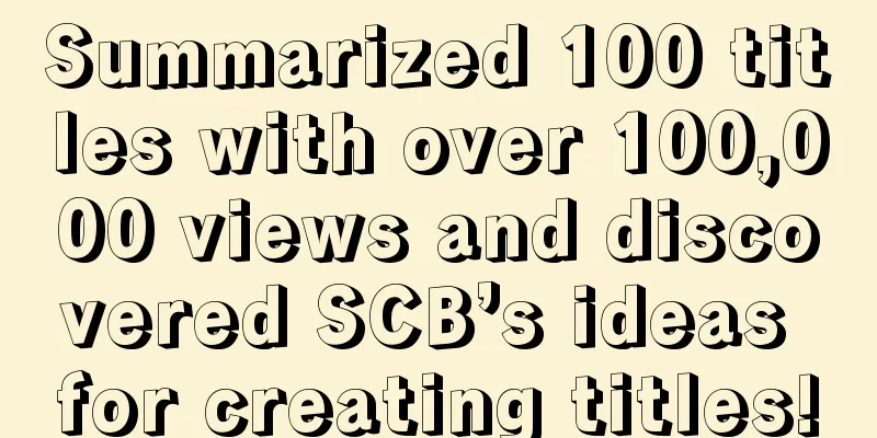 Summarized 100 titles with over 100,000 views and discovered SCB’s ideas for creating titles!