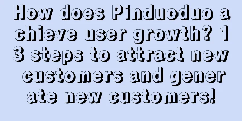 How does Pinduoduo achieve user growth? 13 steps to attract new customers and generate new customers!