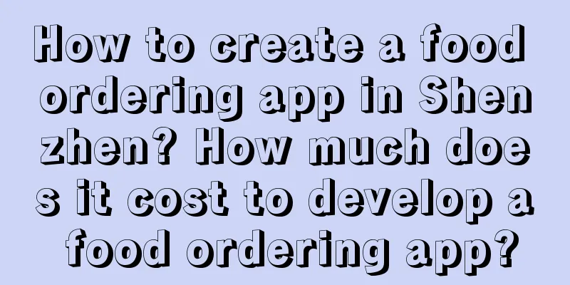 How to create a food ordering app in Shenzhen? How much does it cost to develop a food ordering app?