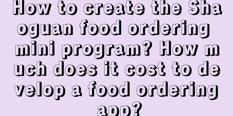 How to create the Shaoguan food ordering mini program? How much does it cost to develop a food ordering app?