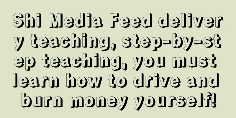 Shi Media Feed delivery teaching, step-by-step teaching, you must learn how to drive and burn money yourself!