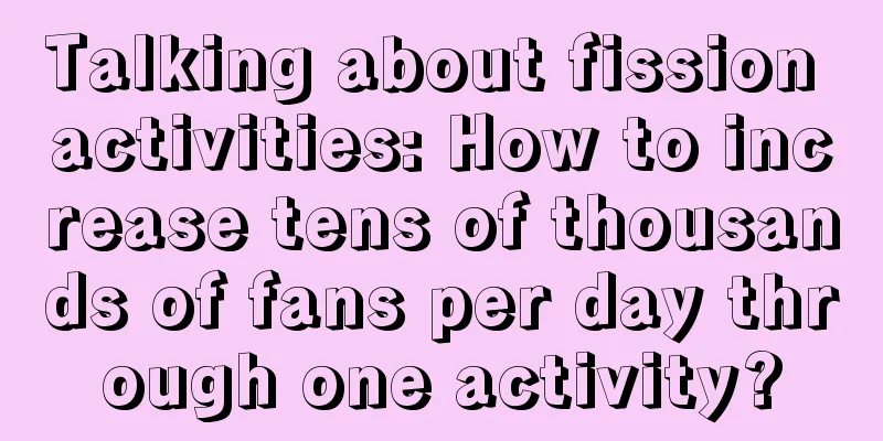 Talking about fission activities: How to increase tens of thousands of fans per day through one activity?