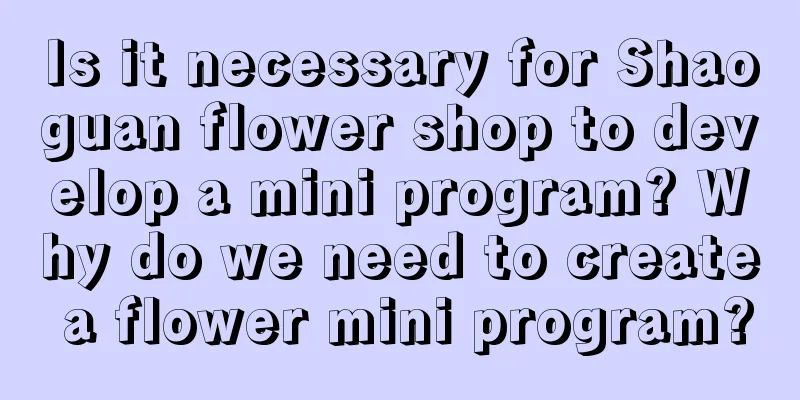 Is it necessary for Shaoguan flower shop to develop a mini program? Why do we need to create a flower mini program?