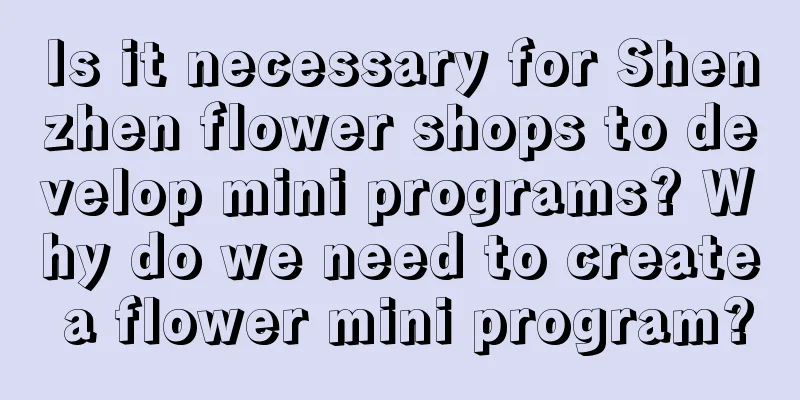 Is it necessary for Shenzhen flower shops to develop mini programs? Why do we need to create a flower mini program?